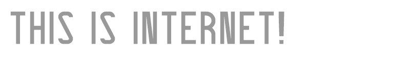 THIS IS INTERNET!